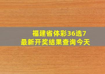 福建省体彩36选7最新开奖结果查询今天