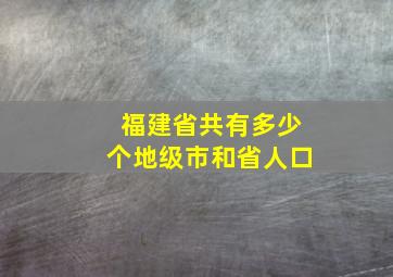 福建省共有多少个地级市和省人口