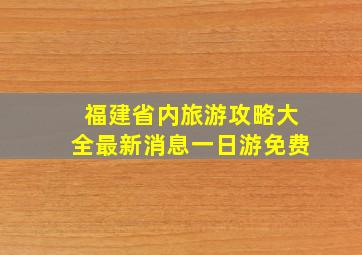 福建省内旅游攻略大全最新消息一日游免费