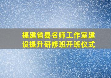 福建省县名师工作室建设提升研修班开班仪式