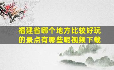 福建省哪个地方比较好玩的景点有哪些呢视频下载