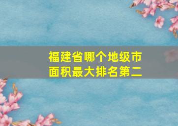 福建省哪个地级市面积最大排名第二