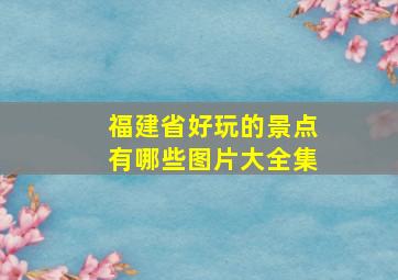 福建省好玩的景点有哪些图片大全集