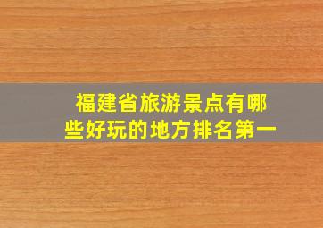 福建省旅游景点有哪些好玩的地方排名第一