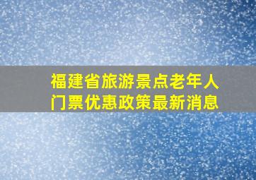 福建省旅游景点老年人门票优惠政策最新消息