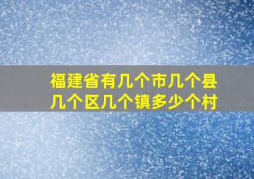 福建省有几个市几个县几个区几个镇多少个村