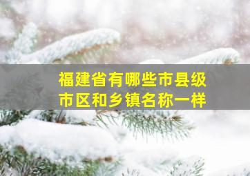 福建省有哪些市县级市区和乡镇名称一样