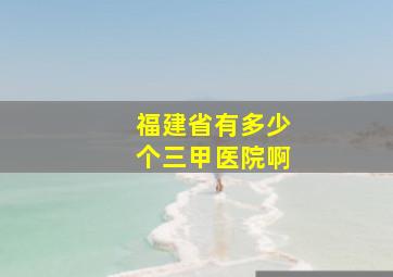 福建省有多少个三甲医院啊