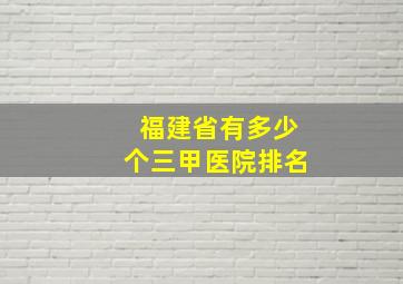 福建省有多少个三甲医院排名