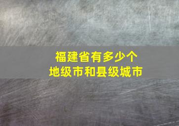 福建省有多少个地级市和县级城市