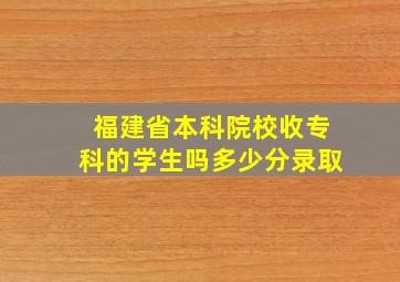 福建省本科院校收专科的学生吗多少分录取