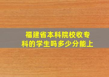 福建省本科院校收专科的学生吗多少分能上