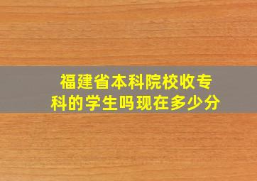 福建省本科院校收专科的学生吗现在多少分