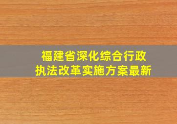 福建省深化综合行政执法改革实施方案最新