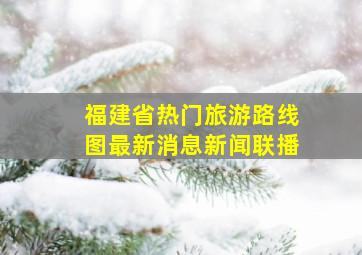 福建省热门旅游路线图最新消息新闻联播