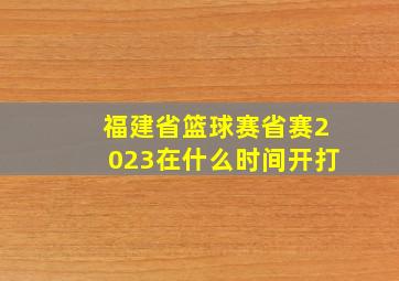 福建省篮球赛省赛2023在什么时间开打