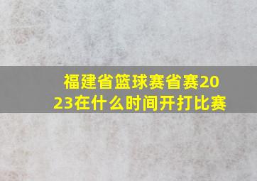 福建省篮球赛省赛2023在什么时间开打比赛