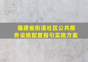 福建省街道社区公共服务设施配置指引实施方案