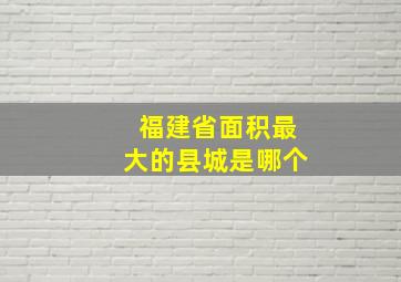 福建省面积最大的县城是哪个