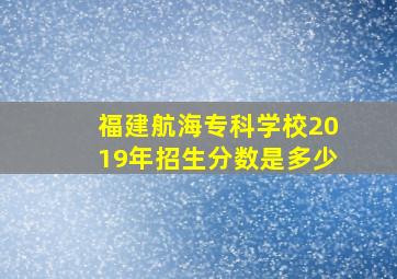 福建航海专科学校2019年招生分数是多少