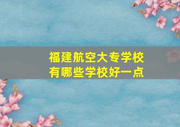 福建航空大专学校有哪些学校好一点