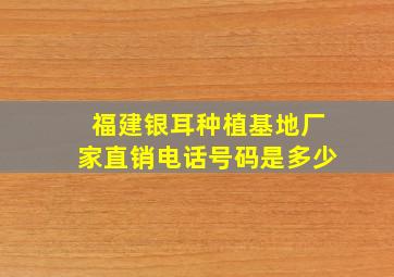 福建银耳种植基地厂家直销电话号码是多少