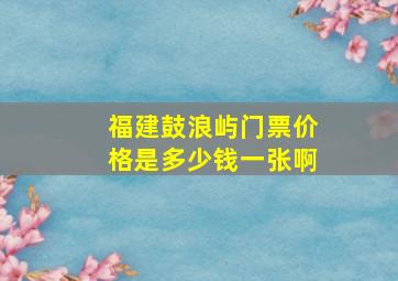 福建鼓浪屿门票价格是多少钱一张啊