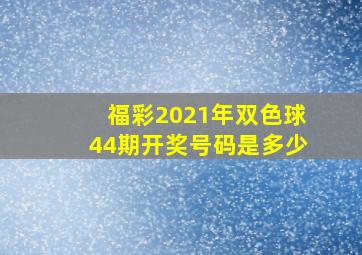 福彩2021年双色球44期开奖号码是多少