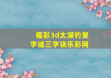 福彩3d太湖钓叟字谜三字诀乐彩网