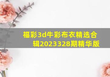 福彩3d牛彩布衣精选合辑2023328期精华版