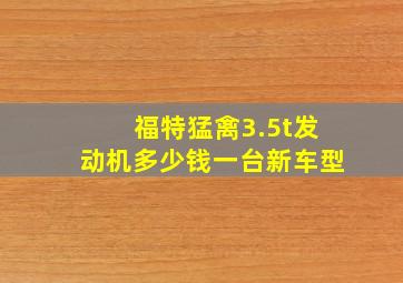福特猛禽3.5t发动机多少钱一台新车型