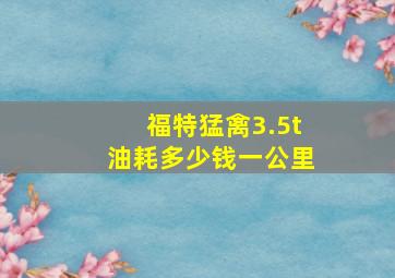 福特猛禽3.5t油耗多少钱一公里