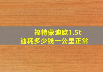 福特蒙迪欧1.5t油耗多少钱一公里正常