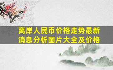 离岸人民币价格走势最新消息分析图片大全及价格