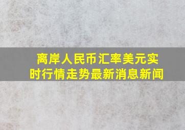 离岸人民币汇率美元实时行情走势最新消息新闻