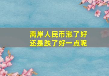 离岸人民币涨了好还是跌了好一点呢