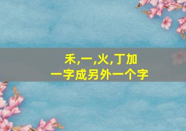 禾,一,火,丁加一字成另外一个字