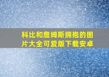 科比和詹姆斯拥抱的图片大全可爱版下载安卓