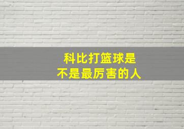 科比打篮球是不是最厉害的人