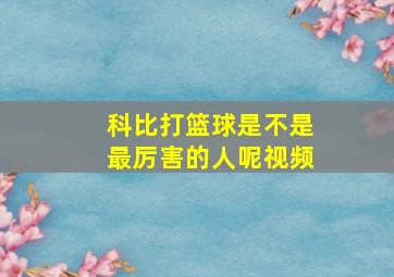 科比打篮球是不是最厉害的人呢视频