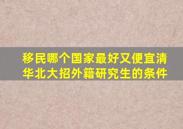 移民哪个国家最好又便宜清华北大招外籍研究生的条件