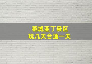 稻城亚丁景区玩几天合适一天