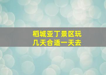 稻城亚丁景区玩几天合适一天去