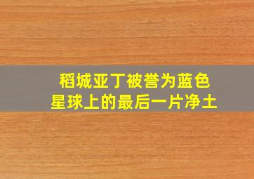 稻城亚丁被誉为蓝色星球上的最后一片净土