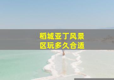 稻城亚丁风景区玩多久合适