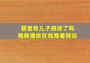 穆里奇儿子踢球了吗视频播放在线观看网站