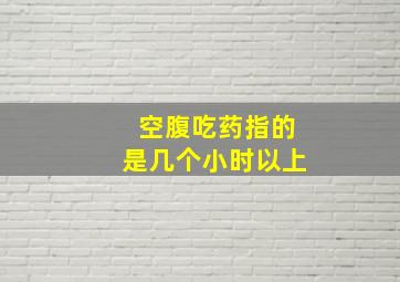 空腹吃药指的是几个小时以上