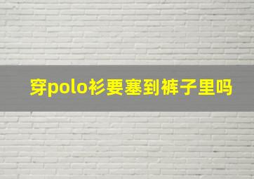 穿polo衫要塞到裤子里吗