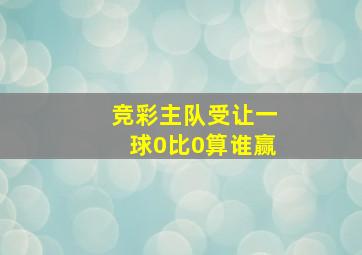 竞彩主队受让一球0比0算谁赢