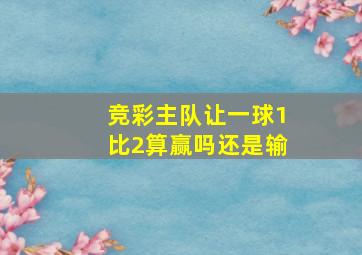 竞彩主队让一球1比2算赢吗还是输